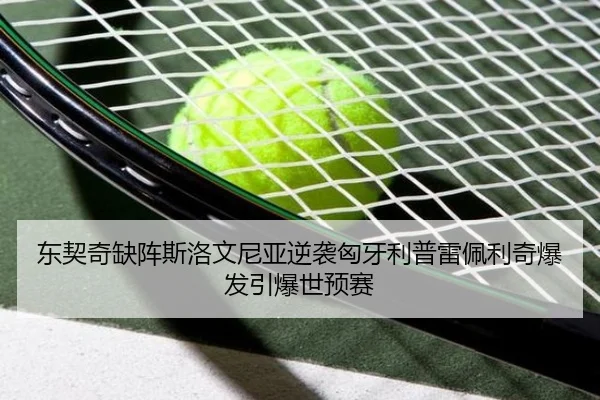 东契奇缺阵斯洛文尼亚逆袭匈牙利普雷佩利奇爆发引爆世预赛