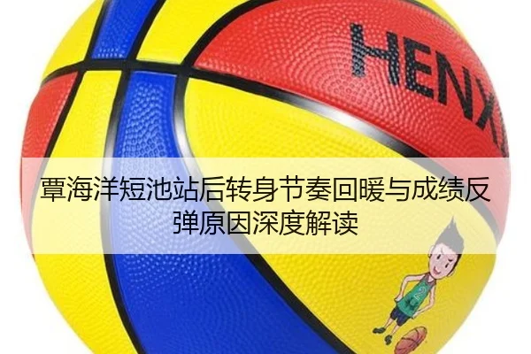 覃海洋短池站后转身节奏回暖与成绩反弹原因深度解读